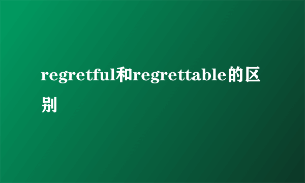 regretful和regrettable的区别