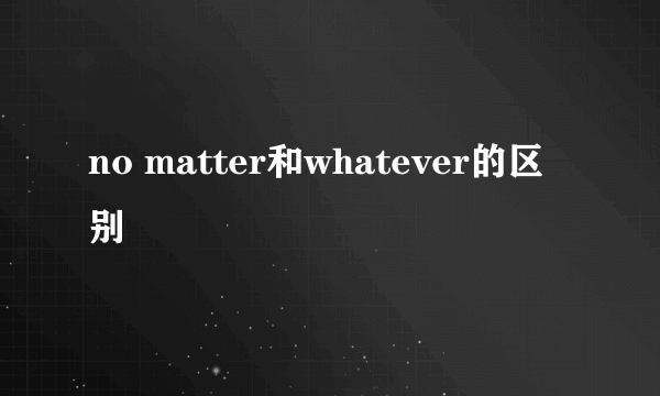 no matter和whatever的区别