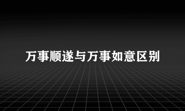 万事顺遂与万事如意区别