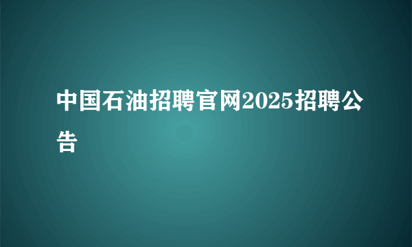 中国石油招聘官网2025招聘公告
