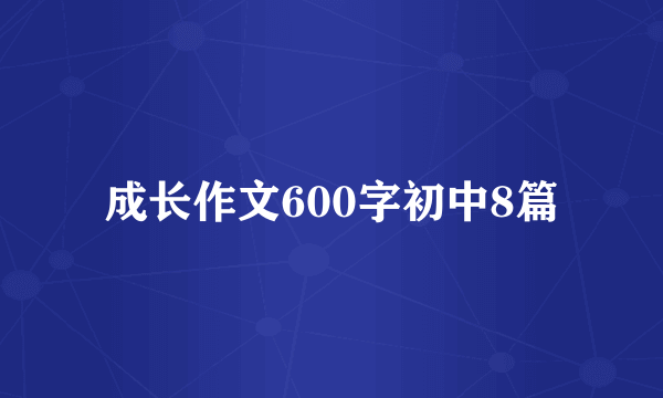 成长作文600字初中8篇