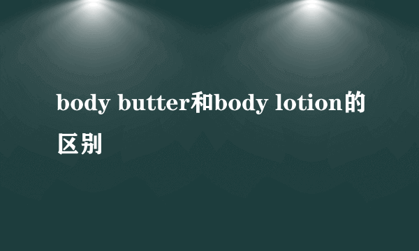 body butter和body lotion的区别