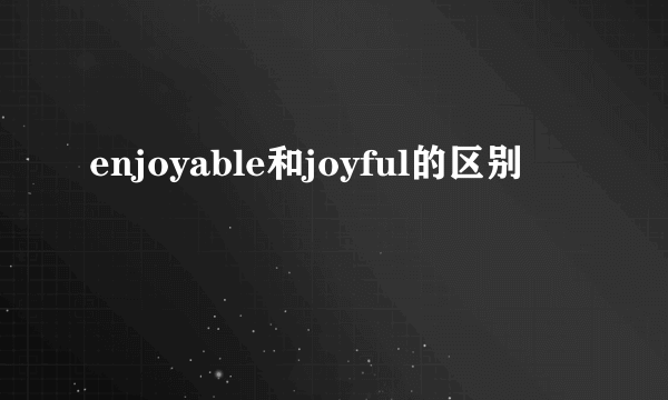 enjoyable和joyful的区别