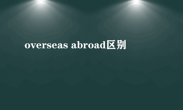 overseas abroad区别