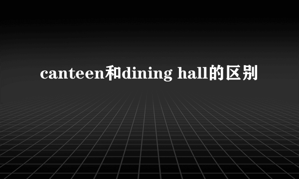 canteen和dining hall的区别