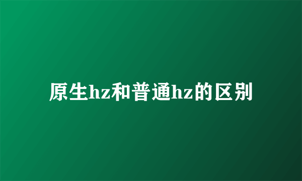 原生hz和普通hz的区别