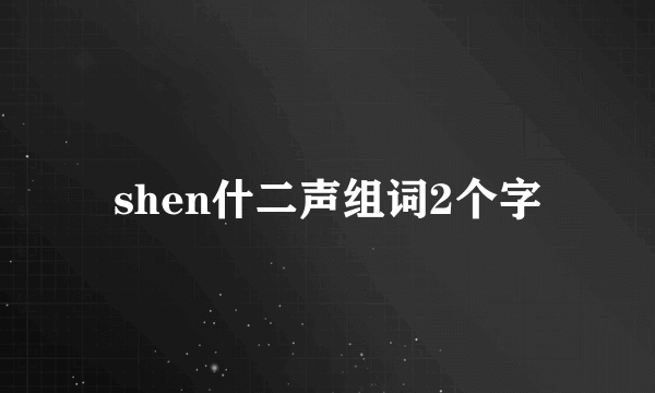 shen什二声组词2个字