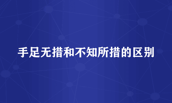 手足无措和不知所措的区别