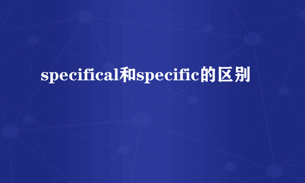 specifical和specific的区别