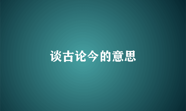谈古论今的意思