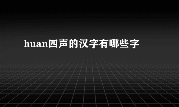 huan四声的汉字有哪些字