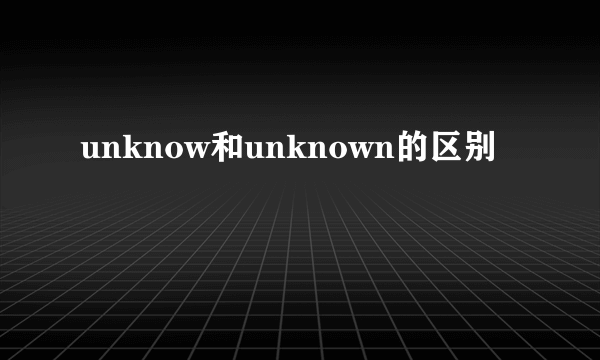 unknow和unknown的区别