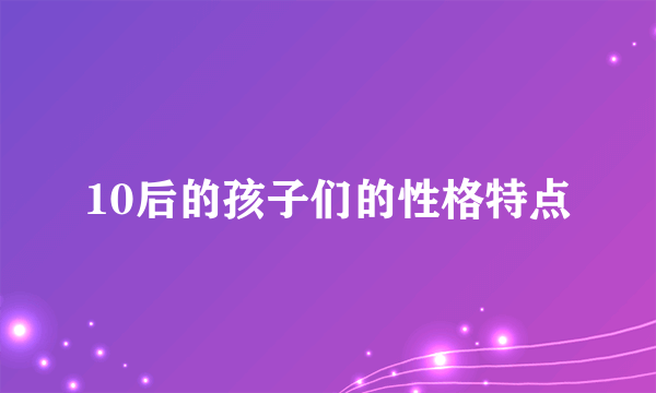 10后的孩子们的性格特点