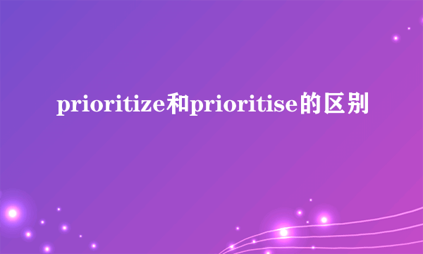 prioritize和prioritise的区别