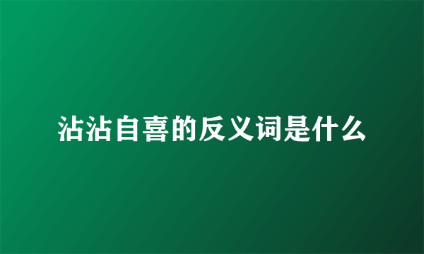 沾沾自喜的反义词是什么