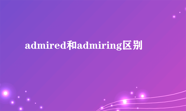 admired和admiring区别