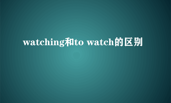 watching和to watch的区别