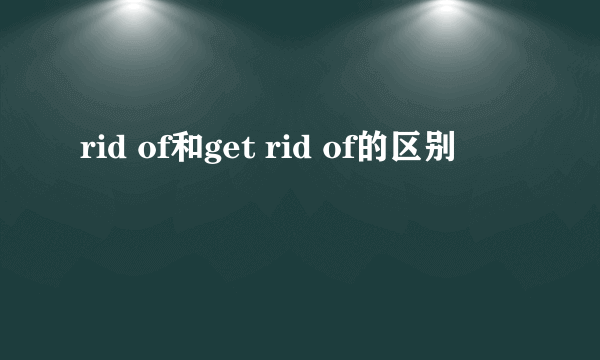 rid of和get rid of的区别