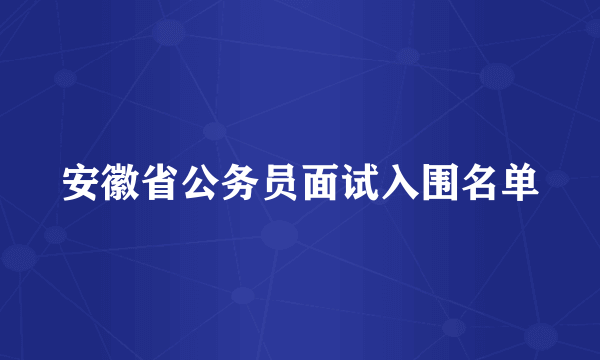 安徽省公务员面试入围名单
