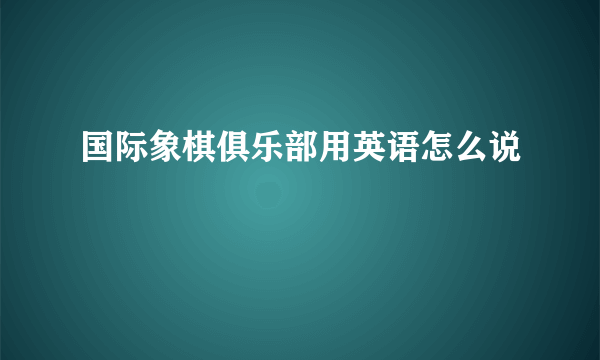 国际象棋俱乐部用英语怎么说