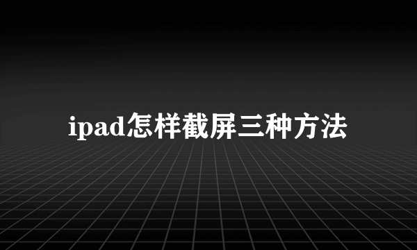 ipad怎样截屏三种方法