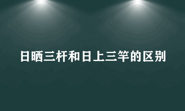 日晒三杆和日上三竿的区别