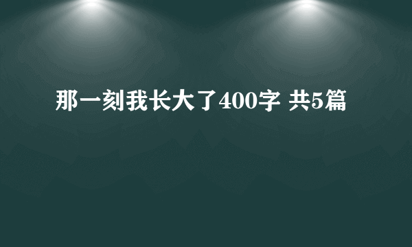 那一刻我长大了400字 共5篇