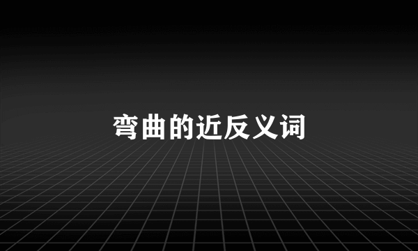 弯曲的近反义词
