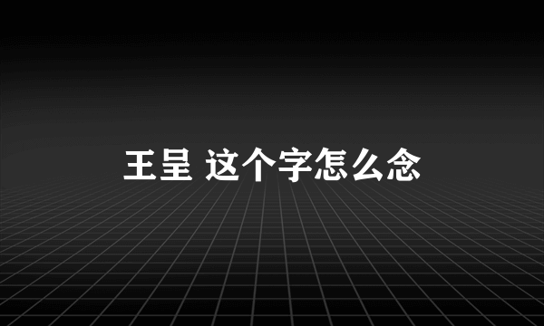 王呈 这个字怎么念