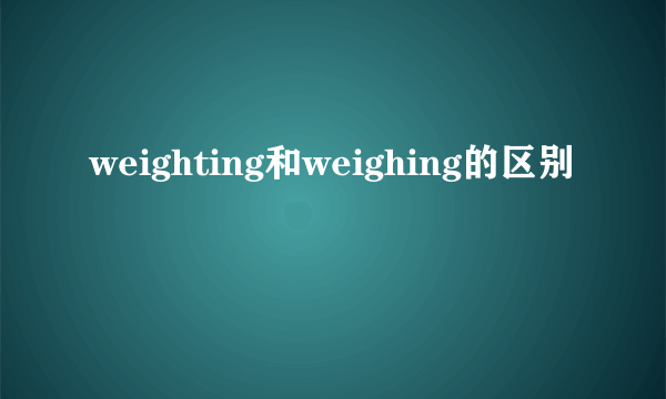 weighting和weighing的区别