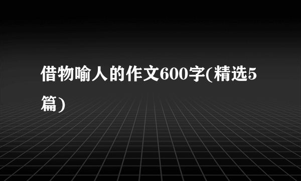 借物喻人的作文600字(精选5篇)