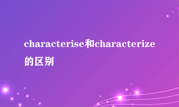 characterise和characterize的区别