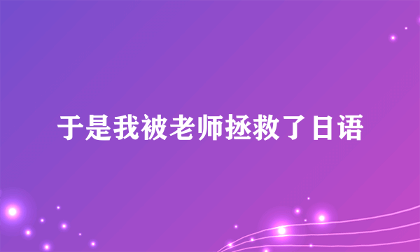 于是我被老师拯救了日语