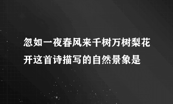 忽如一夜春风来千树万树梨花开这首诗描写的自然景象是