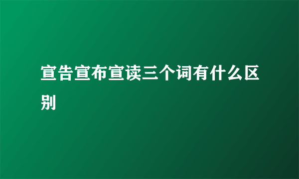 宣告宣布宣读三个词有什么区别