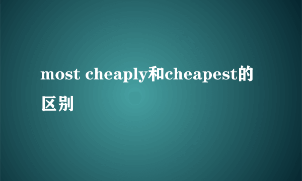 most cheaply和cheapest的区别