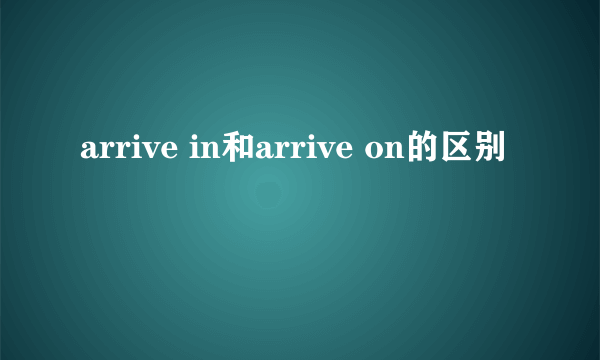 arrive in和arrive on的区别
