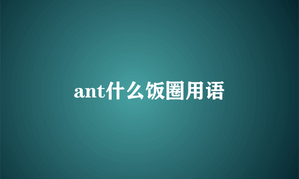 ant什么饭圈用语