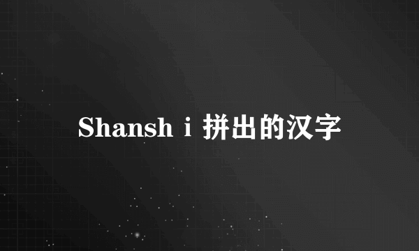Shanshⅰ拼出的汉字