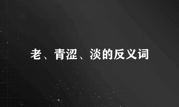 老、青涩、淡的反义词