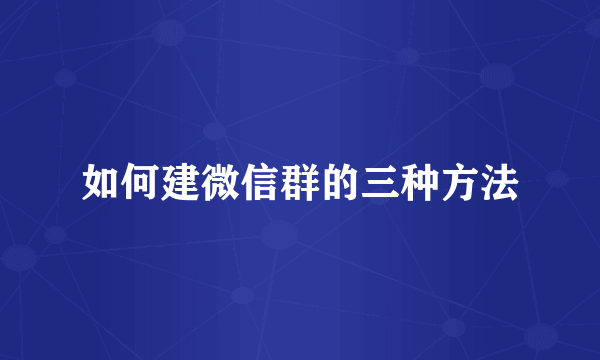 如何建微信群的三种方法
