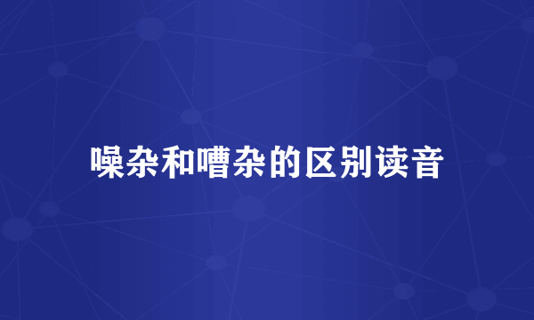 噪杂和嘈杂的区别读音