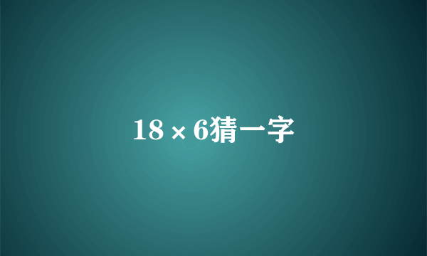 18×6猜一字