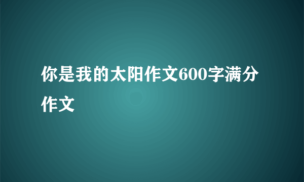 你是我的太阳作文600字满分作文