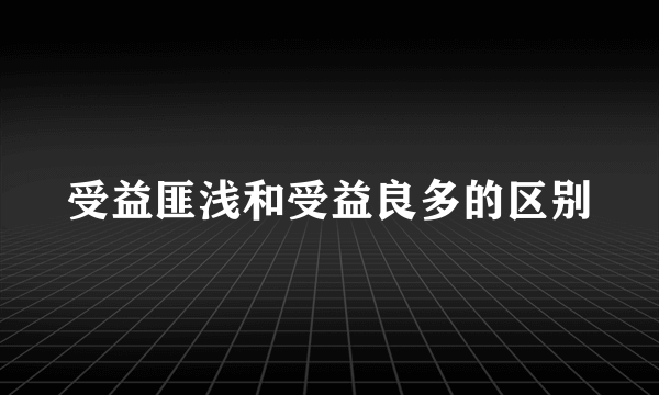 受益匪浅和受益良多的区别