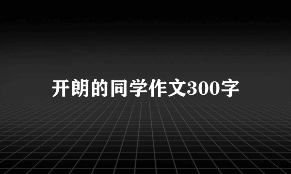 开朗的同学作文300字