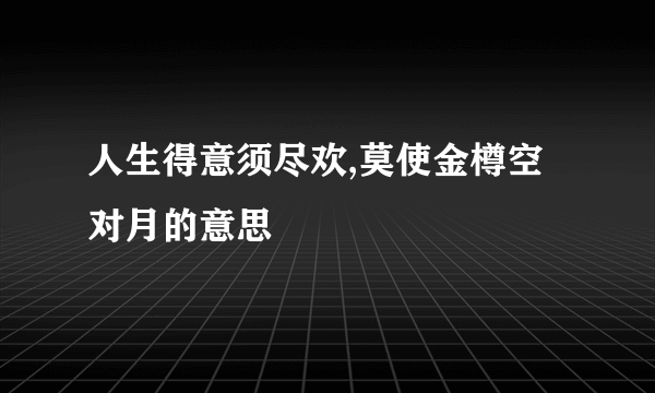 人生得意须尽欢,莫使金樽空对月的意思