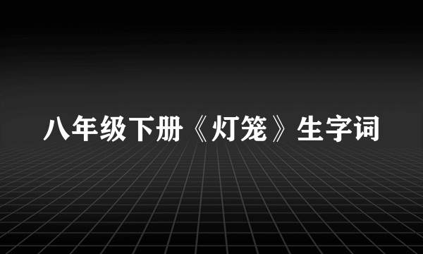 八年级下册《灯笼》生字词