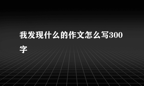 我发现什么的作文怎么写300字