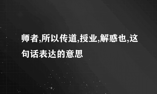 师者,所以传道,授业,解惑也,这句话表达的意思